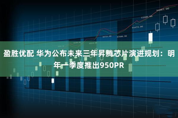 盈胜优配 华为公布未来三年昇腾芯片演进规划：明年一季度推出950PR