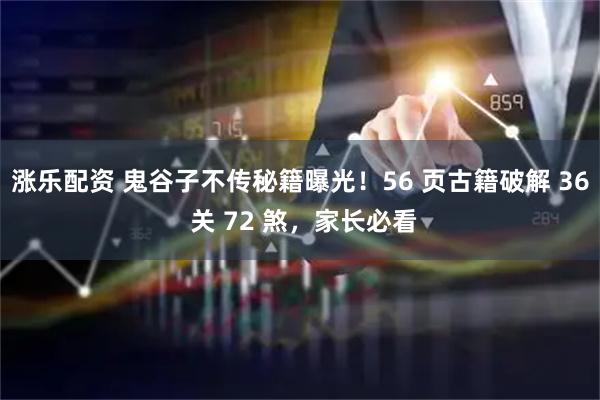 涨乐配资 鬼谷子不传秘籍曝光！56 页古籍破解 36 关 72 煞，家长必看