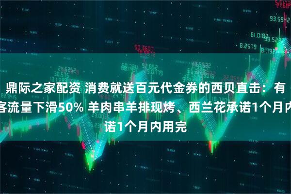 鼎际之家配资 消费就送百元代金券的西贝直击：有门店客流量下滑50% 羊肉串羊排现烤、西兰花承诺1个月内用完