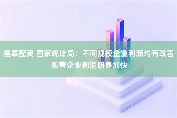 恒泰配资 国家统计局：不同规模企业利润均有改善 私营企业利润明显加快
