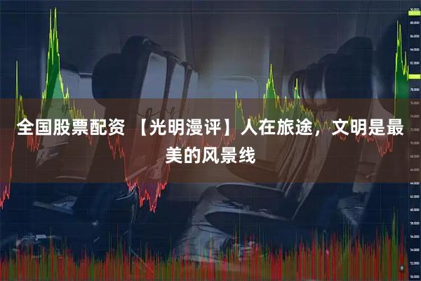 全国股票配资 【光明漫评】人在旅途,文明是最美的风景线