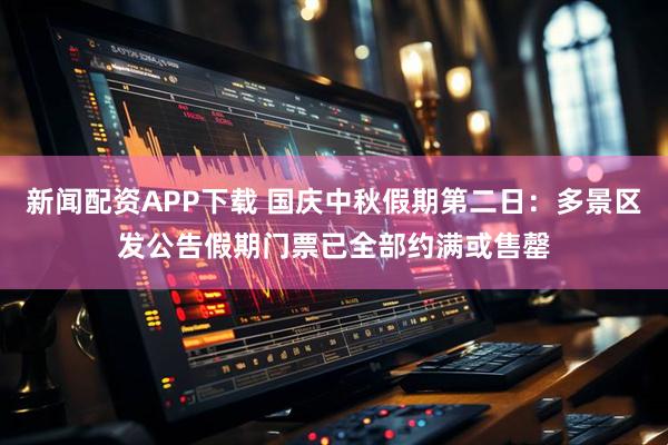 新闻配资APP下载 国庆中秋假期第二日：多景区发公告假期门票已全部约满或售罄