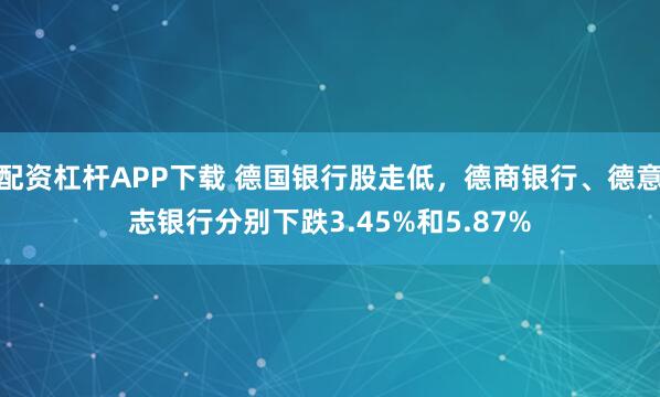 配资杠杆APP下载 德国银行股走低，德商银行、德意志银行分别下跌3.45%和5.87%