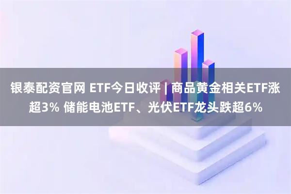 银泰配资官网 ETF今日收评 | 商品黄金相关ETF涨超3% 储能电池ETF、光伏ETF龙头跌超6%