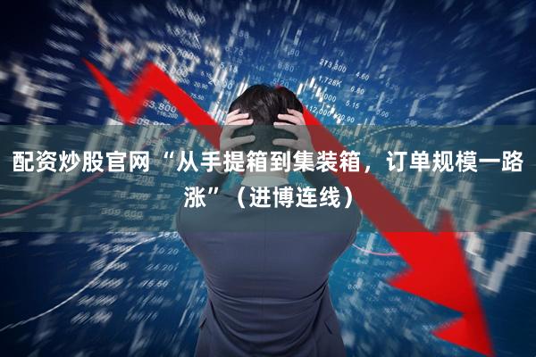 配资炒股官网 “从手提箱到集装箱，订单规模一路涨”（进博连线）