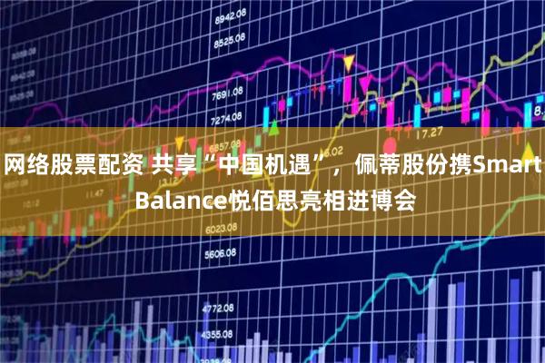网络股票配资 共享“中国机遇”，佩蒂股份携Smart Balance悦佰思亮相进博会