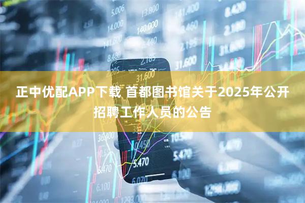 正中优配APP下载 首都图书馆关于2025年公开招聘工作人员的公告