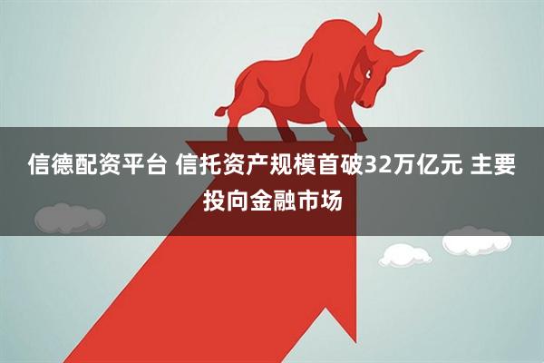 信德配资平台 信托资产规模首破32万亿元 主要投向金融市场