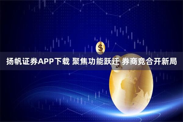 扬帆证券APP下载 聚焦功能跃迁 券商竞合开新局