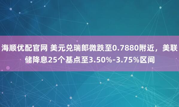 海顺优配官网 美元兑瑞郎微跌至0.7880附近,美联储降息25个基点至3.50%-3.75%区间