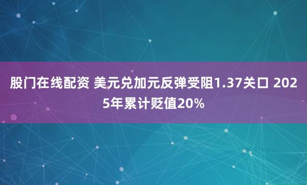 股门在线配资 美元兑加元反弹受阻1.37关口 2025年累计贬值20%