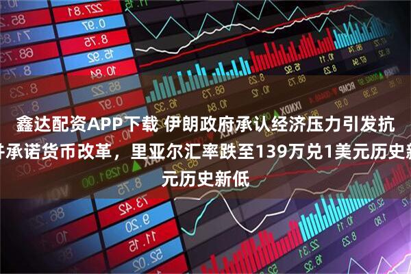 鑫达配资APP下载 伊朗政府承认经济压力引发抗议并承诺货币改革,里亚尔汇率跌至139万兑1美元历史新低
