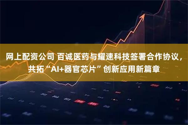 网上配资公司 百诚医药与耀速科技签署合作协议，共拓“AI+器官芯片”创新应用新篇章