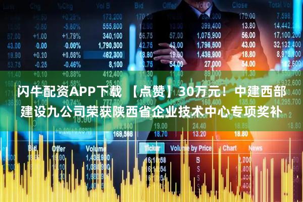 闪牛配资APP下载 【点赞】30万元！中建西部建设九公司荣获陕西省企业技术中心专项奖补