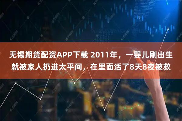 无锡期货配资APP下载 2011年，一婴儿刚出生就被家人扔进太平间，在里面活了8天8夜被救