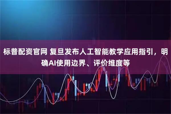 标普配资官网 复旦发布人工智能教学应用指引，明确AI使用边界、评价维度等