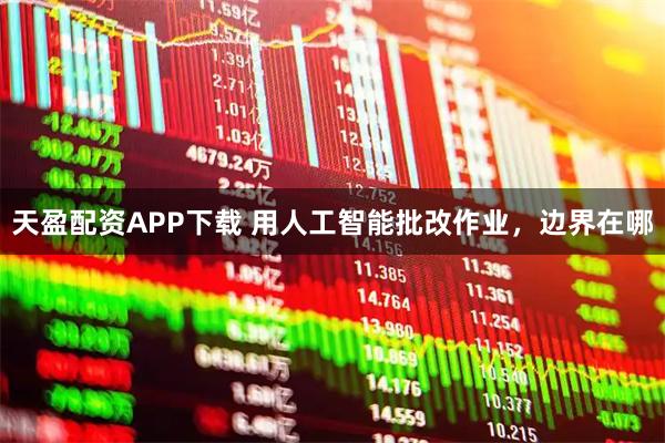天盈配资APP下载 用人工智能批改作业，边界在哪