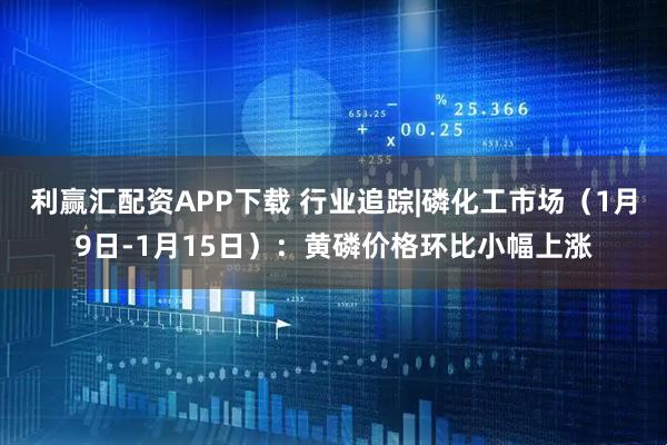 利赢汇配资APP下载 行业追踪|磷化工市场（1月9日-1月15日）：黄磷价格环比小幅上涨