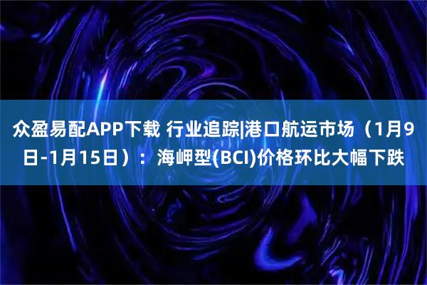 众盈易配APP下载 行业追踪|港口航运市场（1月9日-1月15日）：海岬型(BCI)价格环比大幅下跌
