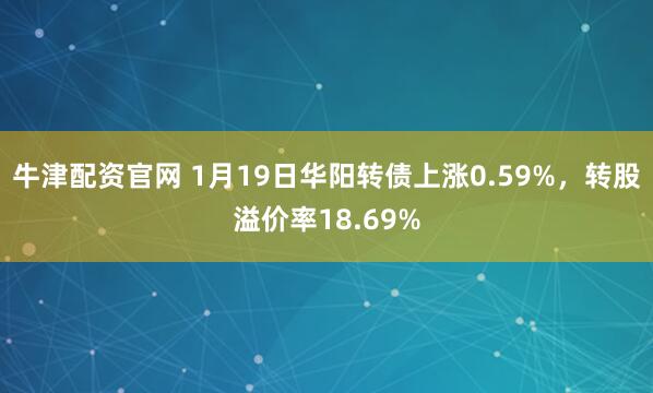 牛津配资官网 1月19日华阳转债上涨0.59%，转股溢价率18.69%