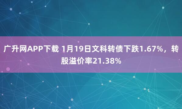 广升网APP下载 1月19日文科转债下跌1.67%，转股溢价率21.38%