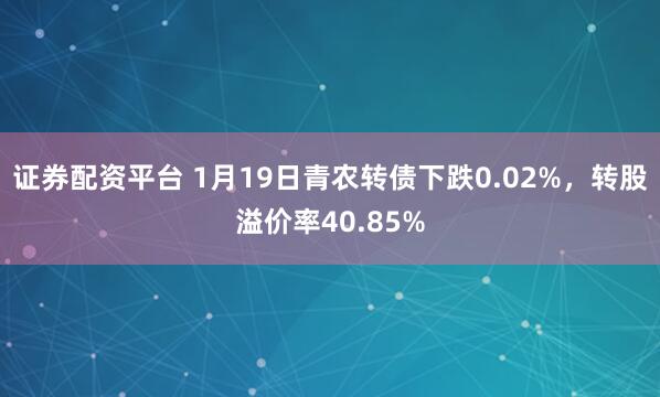 证券配资平台 1月19日青农转债下跌0.02%，转股溢价率40.85%