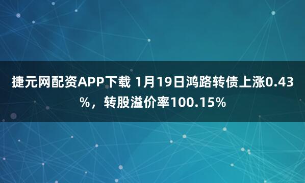 捷元网配资APP下载 1月19日鸿路转债上涨0.43%，转股溢价率100.15%