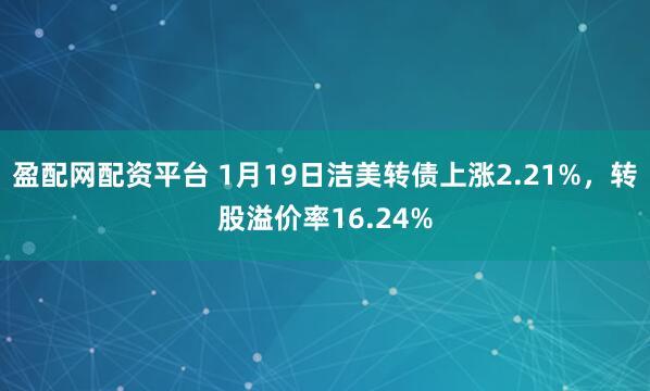 盈配网配资平台 1月19日洁美转债上涨2.21%，转股溢价率16.24%