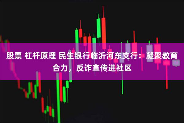 股票 杠杆原理 民生银行临沂河东支行：凝聚教育合力，反诈宣传进社区