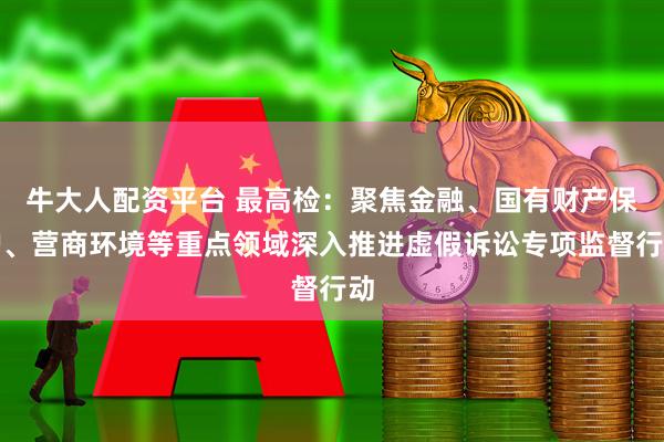 牛大人配资平台 最高检：聚焦金融、国有财产保护、营商环境等重点领域深入推进虚假诉讼专项监督行动