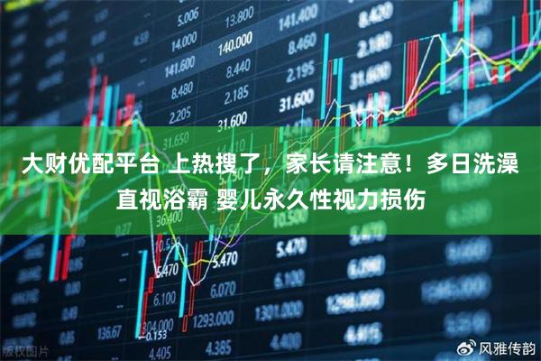 大财优配平台 上热搜了，家长请注意！多日洗澡直视浴霸 婴儿永久性视力损伤