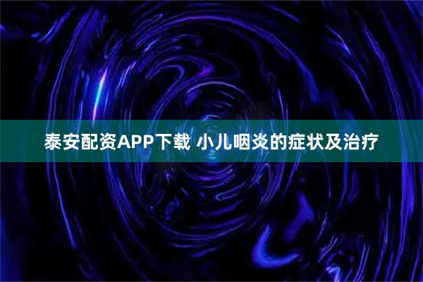 泰安配资APP下载 小儿咽炎的症状及治疗