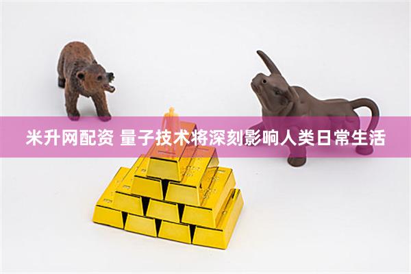 米升网配资 量子技术将深刻影响人类日常生活