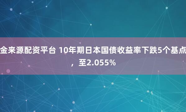 金来源配资平台 10年期日本国债收益率下跌5个基点，至2.055%