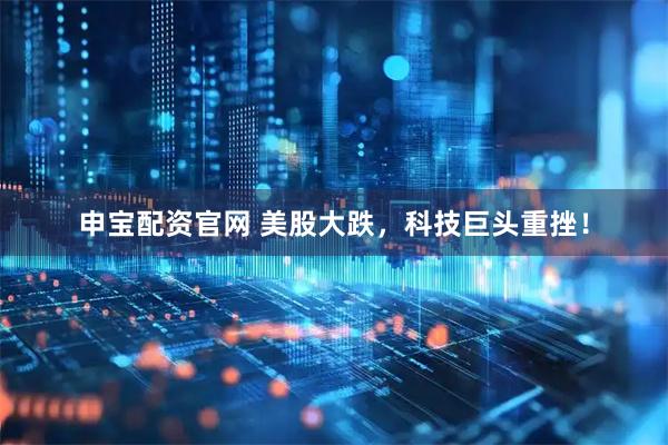 申宝配资官网 美股大跌,科技巨头重挫!