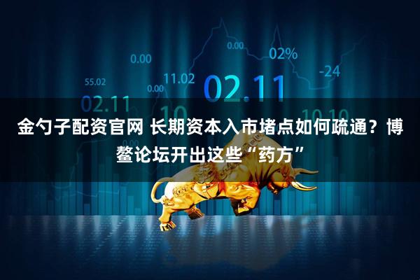 金勺子配资官网 长期资本入市堵点如何疏通?博鳌论坛开出这些“药方”