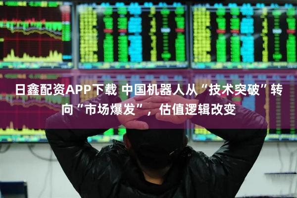 日鑫配资APP下载 中国机器人从“技术突破”转向“市场爆发”，估值逻辑改变