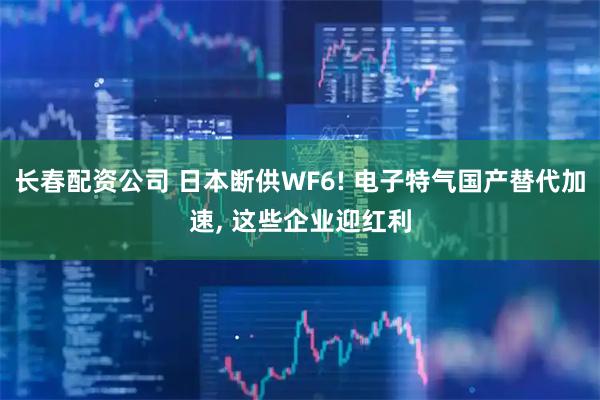 长春配资公司 日本断供WF6! 电子特气国产替代加速, 这些企业迎红利