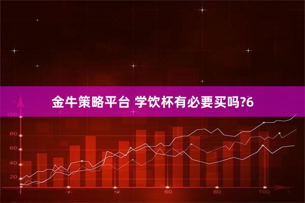 金牛策略平台 学饮杯有必要买吗?6