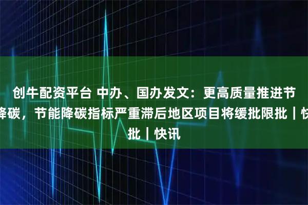 创牛配资平台 中办、国办发文：更高质量推进节能降碳，节能降碳指标严重滞后地区项目将缓批限批｜快讯