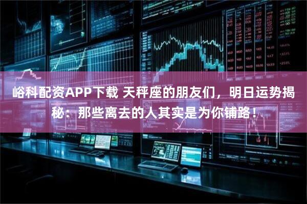 峪科配资APP下载 天秤座的朋友们，明日运势揭秘：那些离去的人其实是为你铺路！