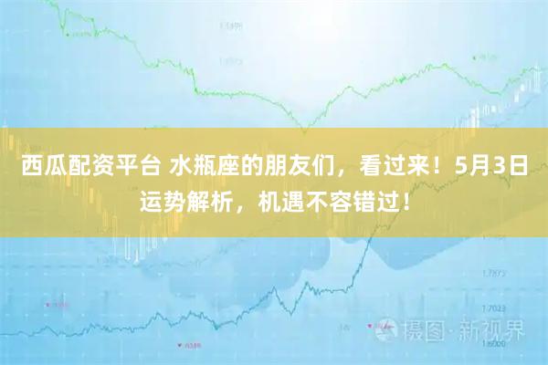 西瓜配资平台 水瓶座的朋友们，看过来！5月3日运势解析，机遇不容错过！