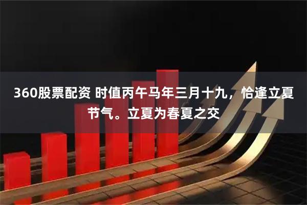 360股票配资 时值丙午马年三月十九，恰逢立夏节气。立夏为春夏之交