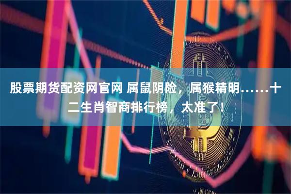 股票期货配资网官网 属鼠阴险,属猴精明……十二生肖智商排行榜,太准了!