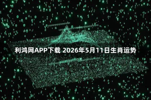 利鸿网APP下载 2026年5月11日生肖运势