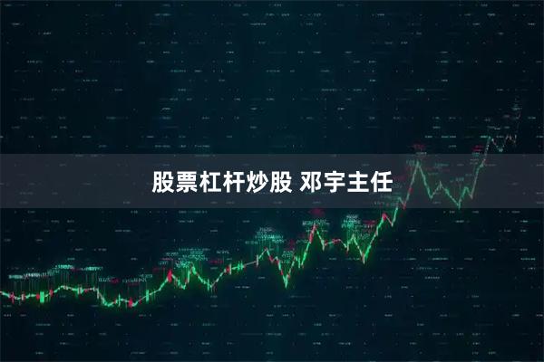 股票杠杆炒股 邓宇主任