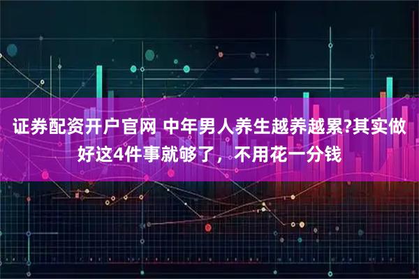 证券配资开户官网 中年男人养生越养越累?其实做好这4件事就够了,不用花一分钱