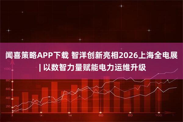 闻喜策略APP下载 智洋创新亮相2026上海全电展 | 以数智力量赋能电力运维升级