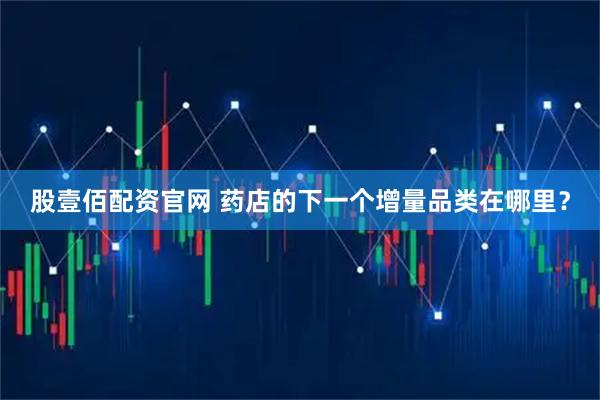 股壹佰配资官网 药店的下一个增量品类在哪里？