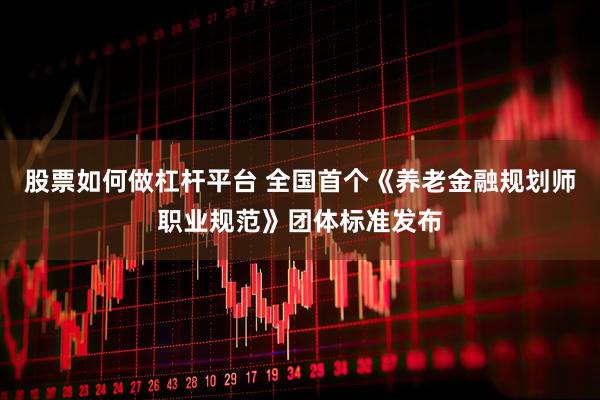 股票如何做杠杆平台 全国首个《养老金融规划师职业规范》团体标准发布